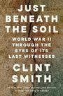 JUST BENEATH THE SOIL. WORLD WAR II THROUGH THE EYES OF ITS LAST WITNESSES. CLINT SMITH. Hintergrund mit Bodenrissen.
