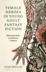 Leah Phillips: Female Heroes in Young Adult Fantasy Fiction: Reframing Myths of Adolescent Girlhood, Buch