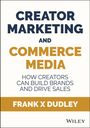 CREATOR MARKETING AND COMMERCE MEDIA. How creators can build brands and drive sales. Frank X Dudley. WILEY.