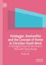 Phoebe Hill: Heidegger, Bonhoeffer and the Concept of Home in Christian Youth Work, Buch