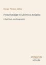 Titel: "From Bondage to Liberty in Religion" von George Thomas Ashley. Untertitel: "A Spiritual Autobiography".
