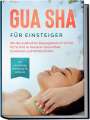 Lorina Grapengeter: Gua Sha für Einsteiger: Mit der asiatischen Massagetechnik Schritt für Schritt zu besserer Gesundheit, Schönheit und Wohlbefinden - inkl. detaillierter Anleitung für zuhause, Buch