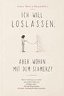 Anna Maria Hagmüller: ICH WILL LOSLASSEN, ABER WOHIN MIT DEM SCHMERZ? - Warum Verdrängen uns einholt und endloses Fühlen uns festhalten kann, Buch